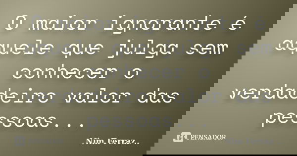 O maior ignorante é aquele que julga sem conhecer o verdadeiro valor das pessoas...... Frase de Nim Ferraz ...