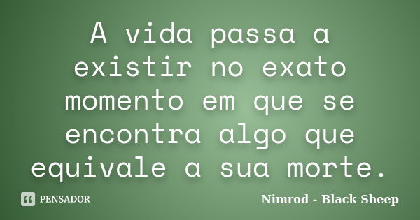 A vida passa a existir no exato momento em que se encontra algo que equivale a sua morte.... Frase de Nimrod - Black Sheep.