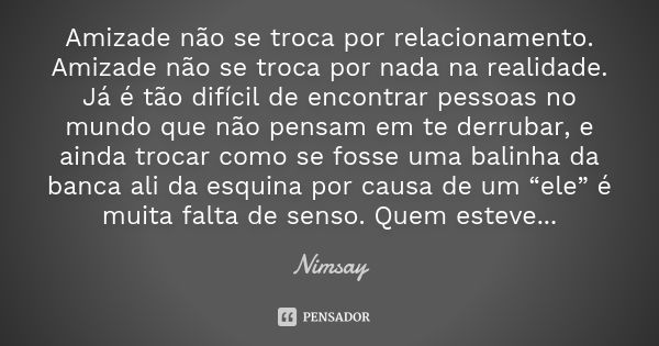 Amizade não se troca por relacionamento. Amizade não se troca por nada na realidade. Já é tão difícil de encontrar pessoas no mundo que não pensam em te derruba... Frase de Nimsay.