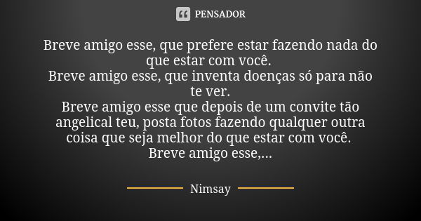 Breve amigo esse, que prefere estar fazendo nada do que estar com você. Breve amigo esse, que inventa doenças só para não te ver. Breve amigo esse que depois de... Frase de Nimsay.