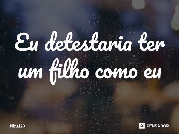 ⁠Eu detestaria ter um filho como eu... Frase de Nina120.