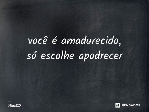 ⁠você é amadurecido, só escolhe apodrecer... Frase de Nina120.
