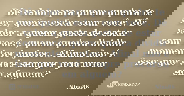 Dê valor para quem queira te ver, queira estar com você. Dê valor a quem goste de estar com você, quem queira dividir momentos juntos.. Afinal não é isso que vo... Frase de nina86.