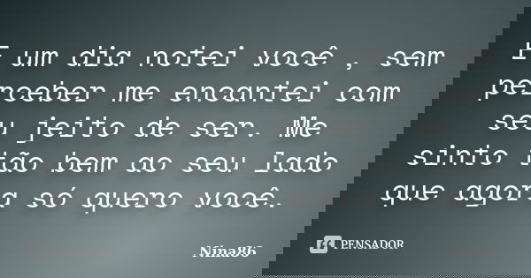 E um dia notei você , sem perceber me encantei com seu jeito de ser. Me sinto tão bem ao seu lado que agora só quero você.... Frase de Nina86.