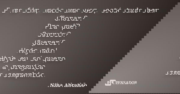 E no fim, mais uma vez, está tudo bem Chorar? Pra quê? Sorrir? Querer? Hoje não! Hoje eu só quero a preguiça como companhia.... Frase de Nina Abrahão.