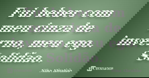 Fui beber com meu cinza de inverno, meu ego. Solidão.... Frase de Nina Abrahão.