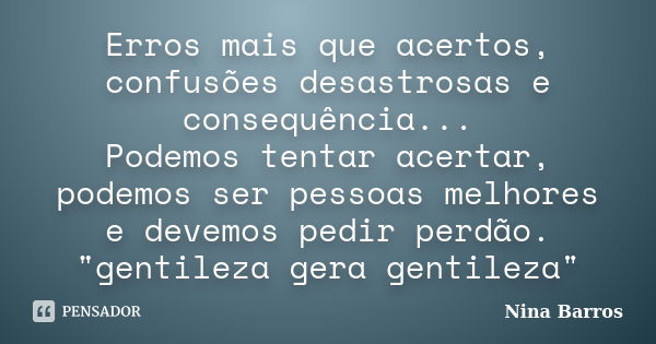 Erros mais que acertos, confusões desastrosas e consequência... Podemos tentar acertar, podemos ser pessoas melhores e devemos pedir perdão. "gentileza ger... Frase de Nina Barros.