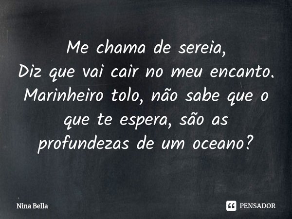 ⁠Me chama de sereia,
Diz que vai cair no meu encanto.
Marinheiro tolo, não sabe que o que te espera, são as profundezas de um oceano?... Frase de Nina Bella.
