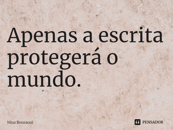 ⁠Apenas a escrita protegerá o mundo.... Frase de Nina Bouraoui.