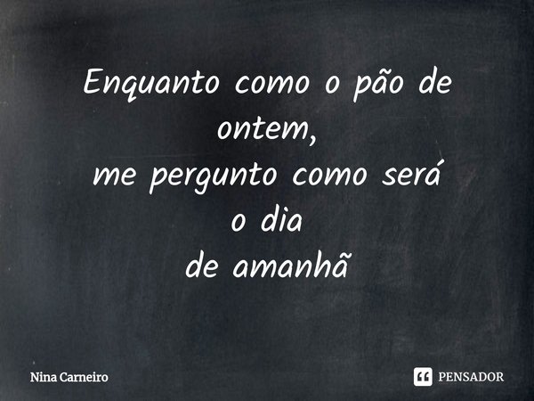 ⁠Enquanto como o pão de ontem,
me pergunto como será o dia de amanhã... Frase de Nina Carneiro.