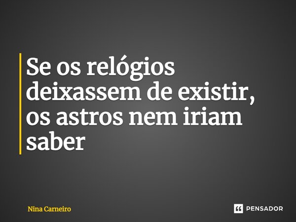 ⁠Se os relógios deixassem de existir, os astros nem iriam saber... Frase de Nina Carneiro.