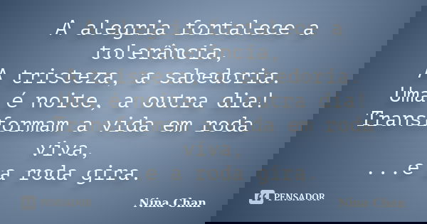 A alegria fortalece a tolerância, A tristeza, a sabedoria. Uma é noite, a outra dia! Transformam a vida em roda viva, ...e a roda gira.... Frase de Nina Chan.