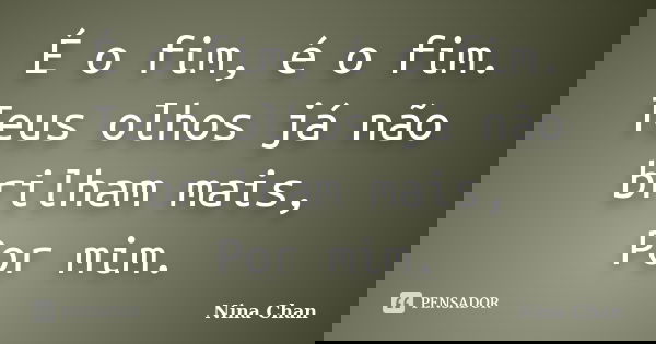 É o fim, é o fim. Teus olhos já não brilham mais, Por mim.... Frase de Nina chan.