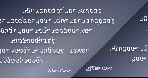 Eu cantei ao vento, Das coisas que iam ao coração, Acho que ele estava me entendendo, Porque logo veio a chuva, como que ilustração.... Frase de nina chan.