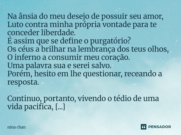 Na ânsia do meu desejo de possuir seu amor, Luto contra minha própria vontade para te conceder liberdade. É assim que se define o purgatório? Os céus a brilhar... Frase de Nina Chan.