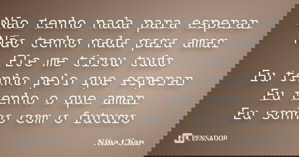 Não tenho nada para esperar Nāo tenho nada para amar Ele me tirou tudo Eu tenho pelo que esperar Eu tenho o que amar Eu sonho com o futuro... Frase de Nina Chan.