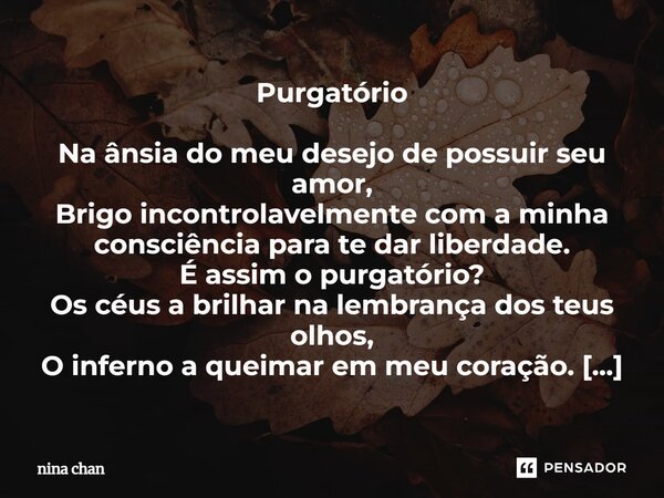 ⁠Purgatório Na ânsia do meu desejo de possuir seu amor, Brigo incontrolavelmente com a minha consciência para te dar liberdade. É assim o purgatório? Os céus a ... Frase de Nina Chan.