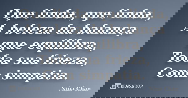 Que linda, que linda, A beleza da balança que equilibra, Toda sua frieza, Com simpatia.... Frase de Nina Chan.