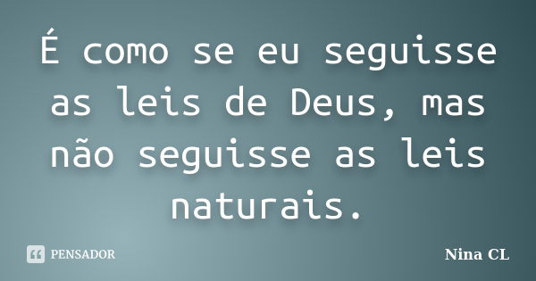 É como se eu seguisse as leis de Deus, mas não seguisse as leis naturais.... Frase de Nina CL.