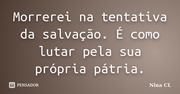 Morrerei na tentativa da salvação. É como lutar pela sua própria pátria.... Frase de Nina CL.