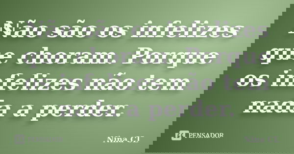 Não são os infelizes que choram. Porque os infelizes não tem nada a perder.... Frase de Nina CL.