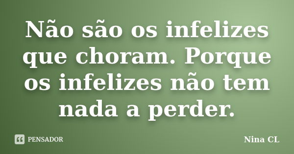 Não são os infelizes que choram. Porque os infelizes não tem nada a perder.... Frase de Nina CL.