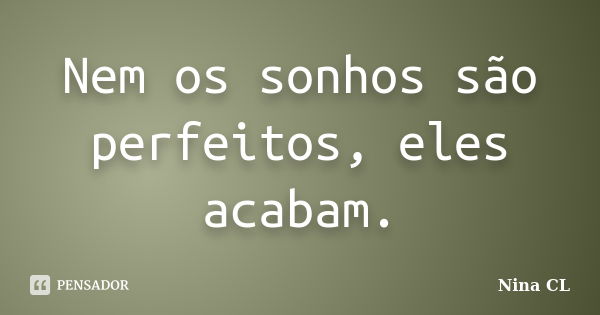 Nem os sonhos são perfeitos, eles acabam.... Frase de Nina CL.