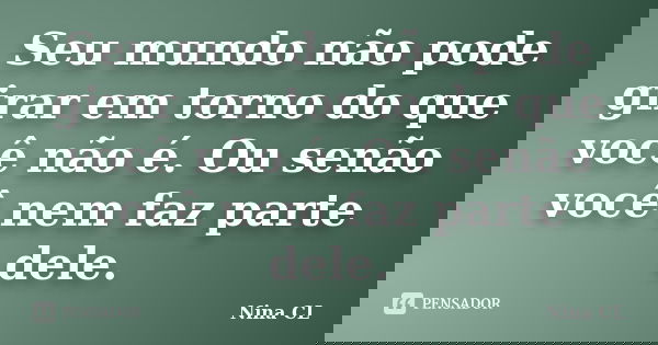 Seu mundo não pode girar em torno do que você não é. Ou senão você nem faz parte dele.... Frase de Nina CL.