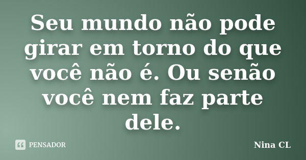 Seu mundo não pode girar em torno do que você não é. Ou senão você nem faz parte dele.... Frase de Nina CL.