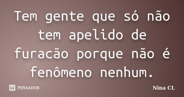 Tem gente que só não tem apelido de furacão porque não é fenômeno nenhum.... Frase de Nina CL.