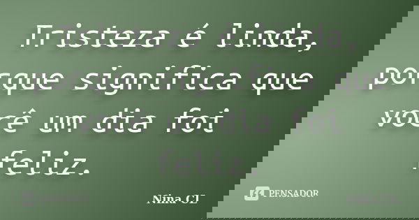 Tristeza é linda, porque significa que você um dia foi feliz.... Frase de Nina CL.