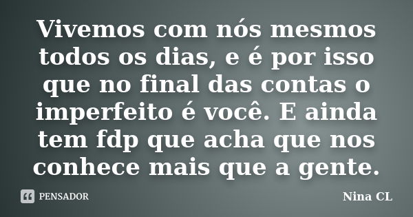 Vivemos com nós mesmos todos os dias, e é por isso que no final das contas o imperfeito é você. E ainda tem fdp que acha que nos conhece mais que a gente.... Frase de Nina CL.