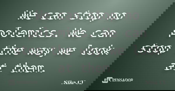 We can stop no polemics. We can stop the way we look at them.... Frase de Nina CL.