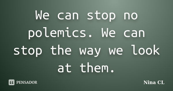 We can stop no polemics. We can stop the way we look at them.... Frase de Nina CL.