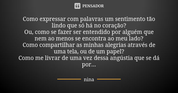 Como expressar com palavras um sentimento tão lindo que só há no coração? Ou, como se fazer ser entendido por alguém que nem ao menos se encontra ao meu lado? C... Frase de Nina.