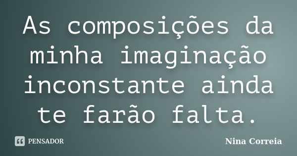 As composições da minha imaginação inconstante ainda te farão falta.... Frase de Nina Correia.