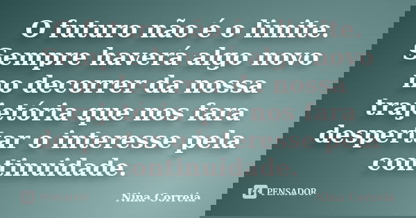 O futuro não é o limite. Sempre haverá algo novo no decorrer da nossa trajetória que nos fara despertar o interesse pela continuidade.... Frase de Nina Correia.