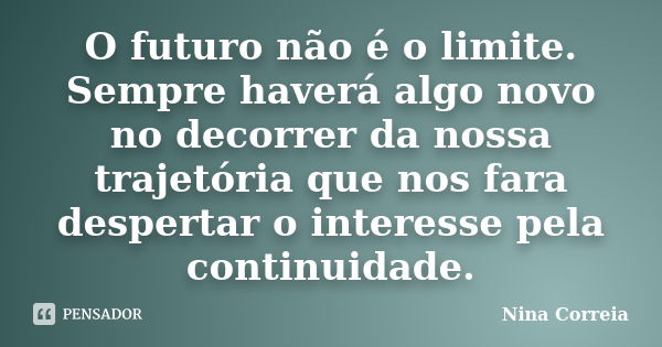 O futuro não é o limite. Sempre haverá algo novo no decorrer da nossa trajetória que nos fara despertar o interesse pela continuidade.... Frase de Nina Correia.