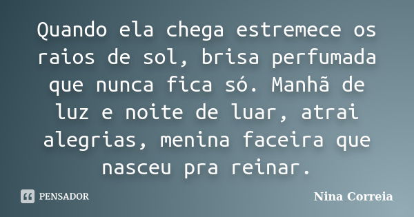 Quando ela chega estremece os raios de sol, brisa perfumada que nunca fica só. Manhã de luz e noite de luar, atrai alegrias, menina faceira que nasceu pra reina... Frase de Nina Correia.