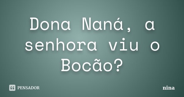 Dona Naná, a senhora viu o Bocão?... Frase de Nina.