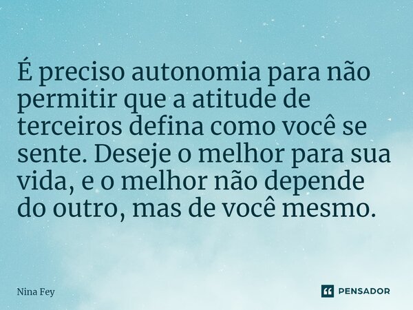 ⁠É preciso autonomia para não permitir que a atitude de terceiros defina como você se sente. Deseje o melhor para sua vida, e o melhor não depende do outro, mas... Frase de Nina Fey.