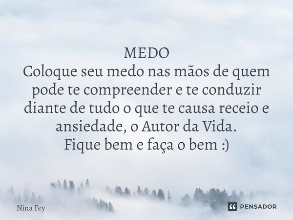 MEDO Coloque seu medo nas mãos de quem pode te compreender e te conduzir diante de tudo o que te causa receio e ansiedade, o Autor da Vida. Fique bem e faça o b... Frase de Nina Fey.