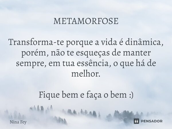 ⁠METAMORFOSE Transforma-te porque a vida é dinâmica, porém, não te esqueças de manter sempre, em tua essência, o que há de melhor. Fique bem e faça o bem :)... Frase de Nina Fey.