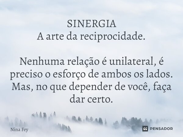 ⁠SINERGIA A arte da reciprocidade. Nenhuma relação é unilateral, é preciso o esforço de ambos os lados. Mas, no que depender de você, faça dar certo.... Frase de Nina Fey.