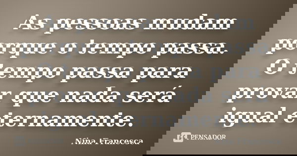 As pessoas mudam porque o tempo passa. O tempo passa para provar que nada será igual eternamente.... Frase de Nina Francesca.