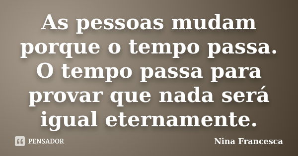 As pessoas mudam porque o tempo passa. O tempo passa para provar que nada será igual eternamente.... Frase de Nina Francesca.