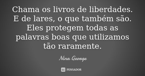 Chama os livros de liberdades. E de lares, o que também são. Eles protegem todas as palavras boas que utilizamos tão raramente.... Frase de Nina George.