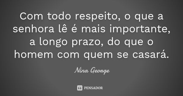 Com todo respeito, o que a senhora lê é mais importante, a longo prazo, do que o homem com quem se casará.... Frase de Nina George.