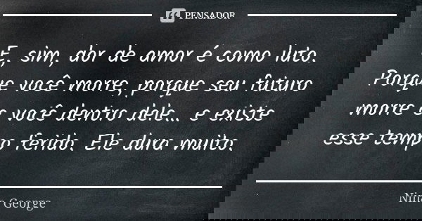 E, sim, dor de amor é como luto. Porque você morre, porque seu futuro morre e você dentro dele… e existe esse tempo ferido. Ele dura muito.... Frase de Nina George.
