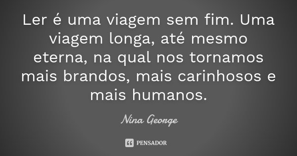 Ler é uma viagem sem fim. Uma viagem longa, até mesmo eterna, na qual nos tornamos mais brandos, mais carinhosos e mais humanos.... Frase de Nina George.